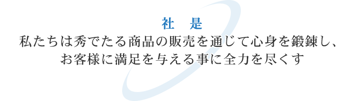 社是 私たちは秀でたる商品の販売を通じて心身を鍛錬し、 お客様に満足を与える事に全力を尽くす