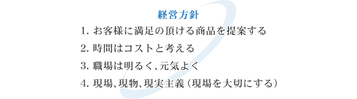 1. お客様に満足の頂ける商品を提案する 2. 時間はコストと考える 3. 職場は明るく、元気よく 4. 現場、現物、現実主義（現場を大切にする）